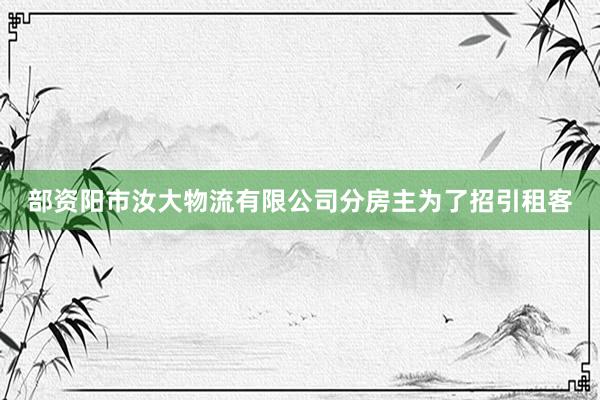 部资阳市汝大物流有限公司分房主为了招引租客