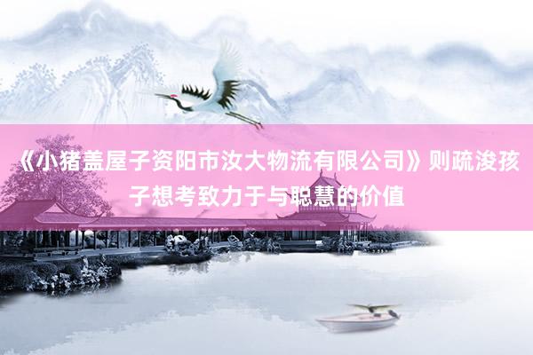 《小猪盖屋子资阳市汝大物流有限公司》则疏浚孩子想考致力于与聪慧的价值