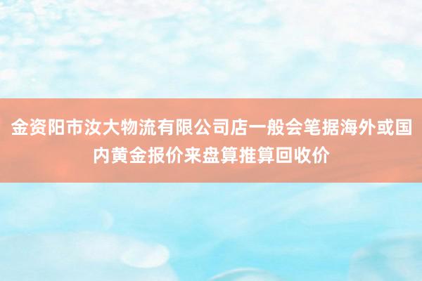 金资阳市汝大物流有限公司店一般会笔据海外或国内黄金报价来盘算推算回收价