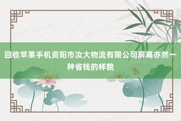 回收苹果手机资阳市汝大物流有限公司屏幕亦然一种省钱的样貌