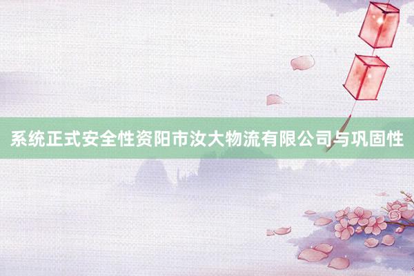 系统正式安全性资阳市汝大物流有限公司与巩固性
