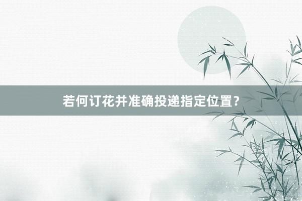 若何订花并准确投递指定位置?
