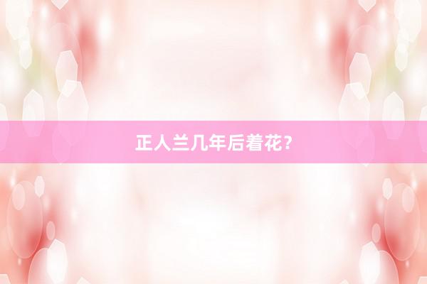 正人兰几年后着花?