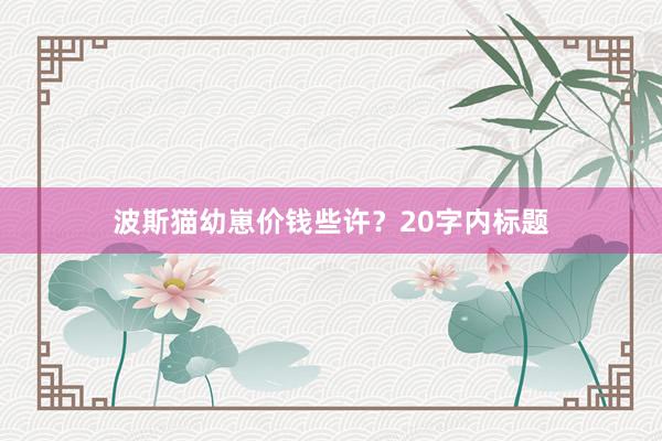波斯猫幼崽价钱些许？20字内标题